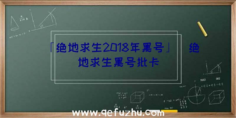 「绝地求生2018年黑号」|绝地求生黑号批卡